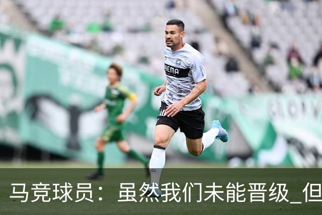 马竞球员：虽然我们未能晋级 但为付出的努力骄傲
